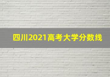 四川2021高考大学分数线