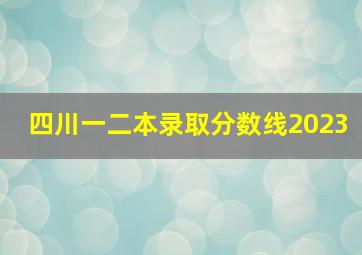 四川一二本录取分数线2023