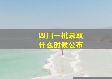 四川一批录取什么时候公布