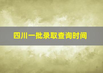 四川一批录取查询时间