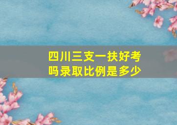 四川三支一扶好考吗录取比例是多少