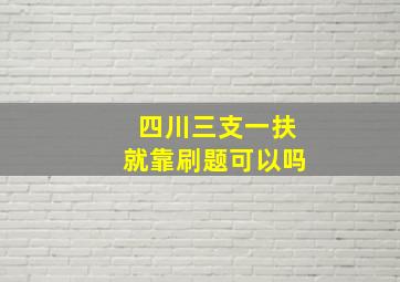 四川三支一扶就靠刷题可以吗