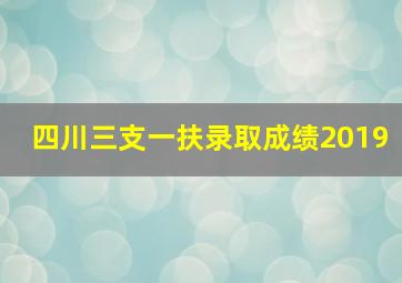 四川三支一扶录取成绩2019