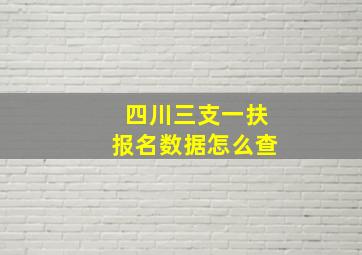 四川三支一扶报名数据怎么查