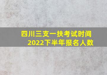 四川三支一扶考试时间2022下半年报名人数