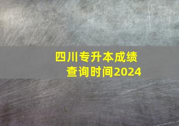 四川专升本成绩查询时间2024