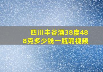 四川丰谷酒38度488克多少钱一瓶呢视频