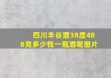 四川丰谷酒38度488克多少钱一瓶酒呢图片