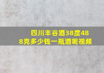 四川丰谷酒38度488克多少钱一瓶酒呢视频