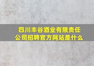 四川丰谷酒业有限责任公司招聘官方网站是什么