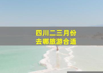 四川二三月份去哪旅游合适