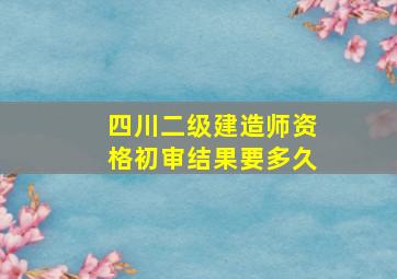 四川二级建造师资格初审结果要多久