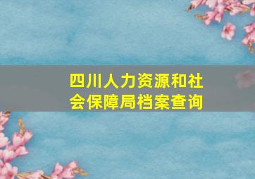 四川人力资源和社会保障局档案查询