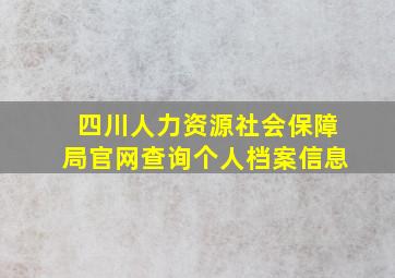 四川人力资源社会保障局官网查询个人档案信息