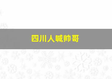 四川人喊帅哥