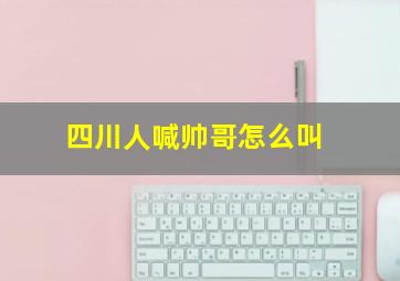 四川人喊帅哥怎么叫