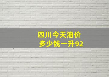 四川今天油价多少钱一升92