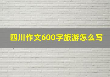 四川作文600字旅游怎么写