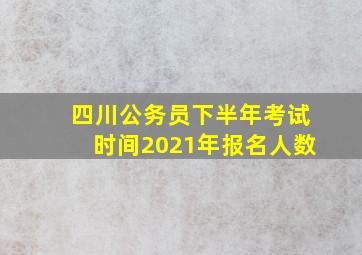 四川公务员下半年考试时间2021年报名人数