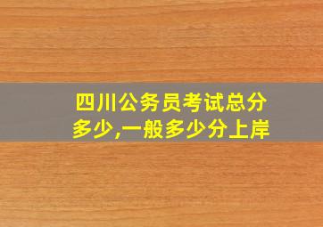 四川公务员考试总分多少,一般多少分上岸