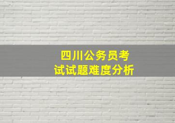 四川公务员考试试题难度分析