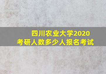 四川农业大学2020考研人数多少人报名考试