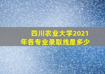 四川农业大学2021年各专业录取线是多少