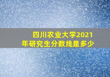 四川农业大学2021年研究生分数线是多少