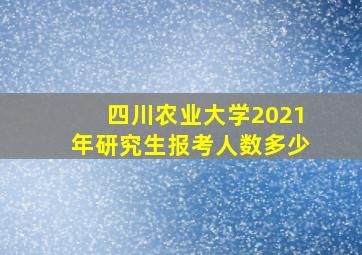 四川农业大学2021年研究生报考人数多少