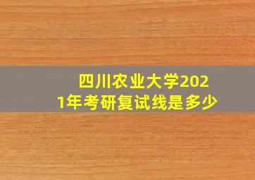 四川农业大学2021年考研复试线是多少