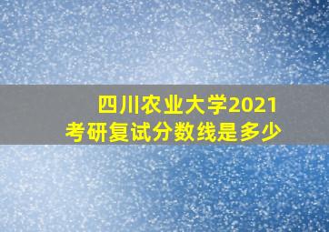 四川农业大学2021考研复试分数线是多少