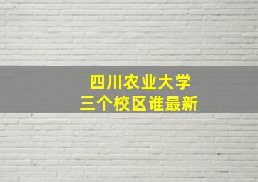 四川农业大学三个校区谁最新