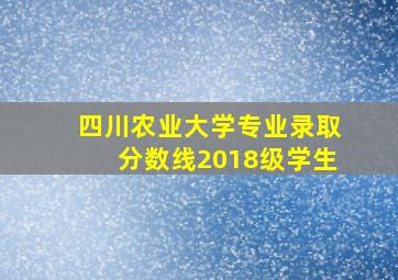 四川农业大学专业录取分数线2018级学生