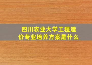 四川农业大学工程造价专业培养方案是什么