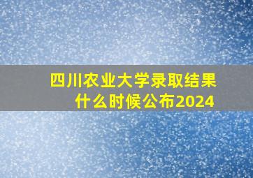 四川农业大学录取结果什么时候公布2024