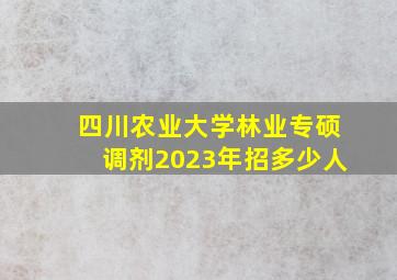 四川农业大学林业专硕调剂2023年招多少人