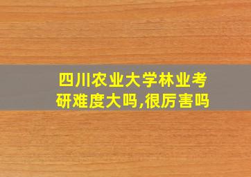 四川农业大学林业考研难度大吗,很厉害吗