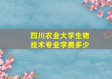 四川农业大学生物技术专业学费多少