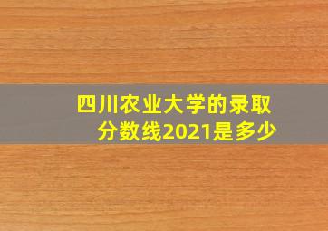 四川农业大学的录取分数线2021是多少