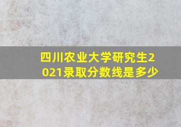 四川农业大学研究生2021录取分数线是多少