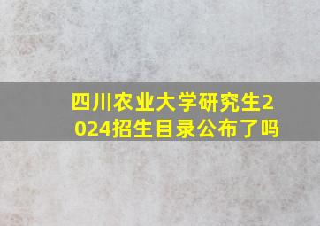 四川农业大学研究生2024招生目录公布了吗