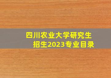 四川农业大学研究生招生2023专业目录