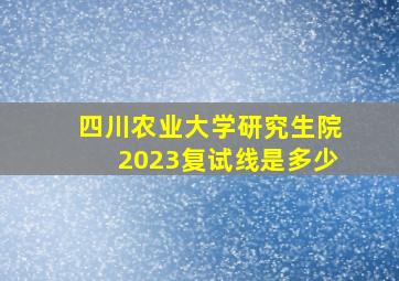 四川农业大学研究生院2023复试线是多少