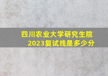 四川农业大学研究生院2023复试线是多少分