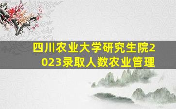 四川农业大学研究生院2023录取人数农业管理