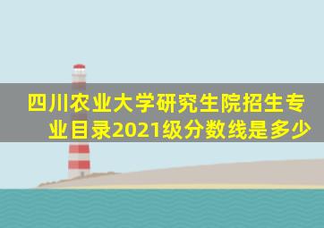 四川农业大学研究生院招生专业目录2021级分数线是多少