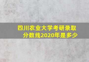 四川农业大学考研录取分数线2020年是多少