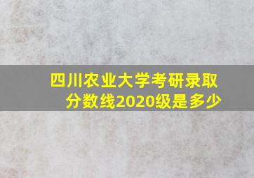 四川农业大学考研录取分数线2020级是多少