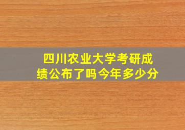 四川农业大学考研成绩公布了吗今年多少分