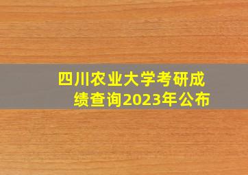 四川农业大学考研成绩查询2023年公布